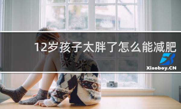 12岁孩子太胖了怎么能减肥