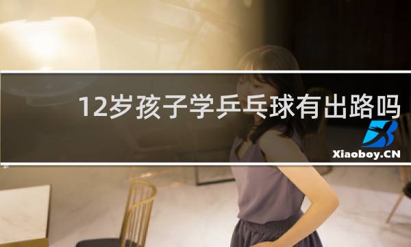 12岁孩子学乒乓球有出路吗