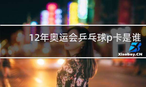 12年奥运会乒乓球p卡是谁