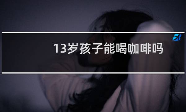 13岁孩子能喝咖啡吗