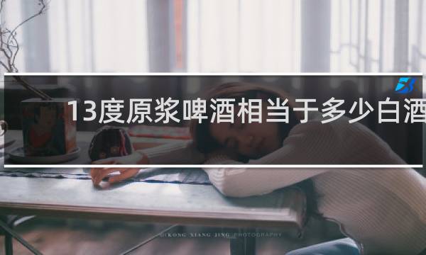 13度原浆啤酒相当于多少白酒
