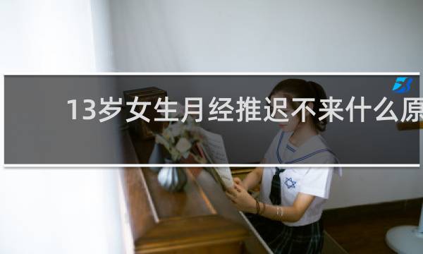 13岁女生月经推迟不来什么原因