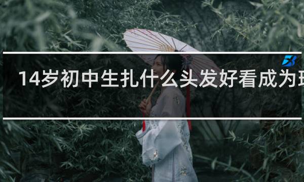 14岁初中生扎什么头发好看成为班花?