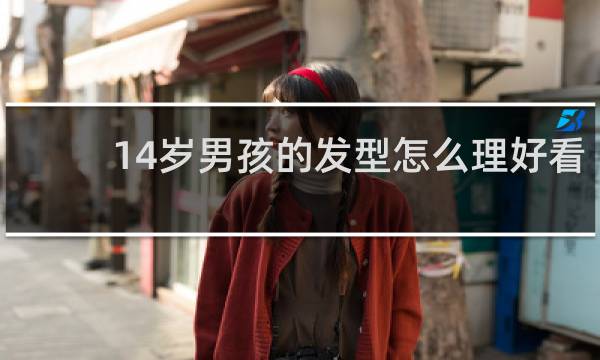 14岁男孩的发型怎么理好看