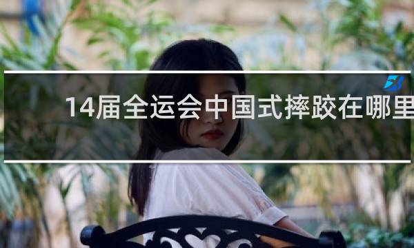 14届全运会中国式摔跤在哪里