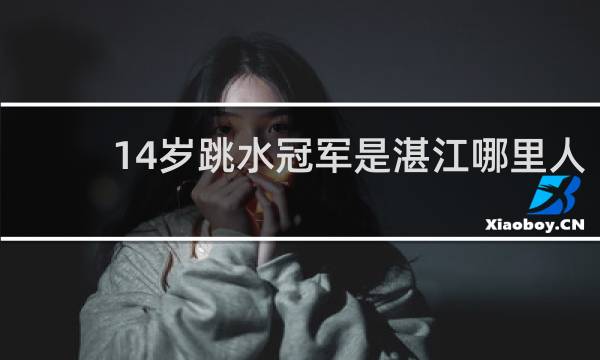 14岁跳水冠军是湛江哪里人