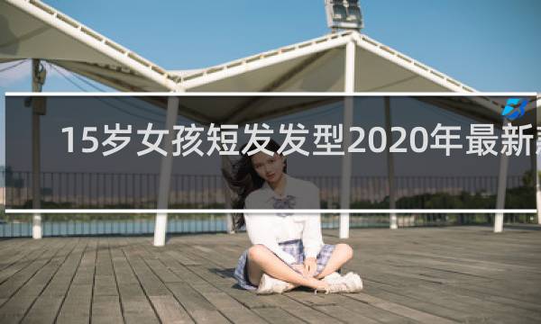 15岁女孩短发发型2020年最新款