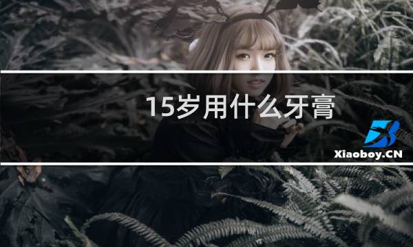 15岁用什么牙膏
