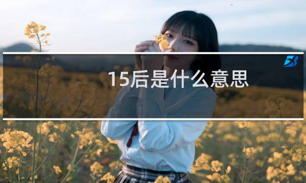 15后是什么意思，现在多大了什么梗