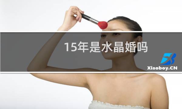 15年是水晶婚吗(结婚15周年是什么婚很多地方都称为水晶婚)