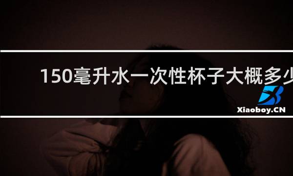 150毫升水一次性杯子大概多少