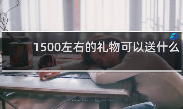 1500左右的礼物可以送什么