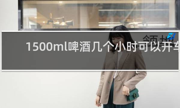 1500ml啤酒几个小时可以开车