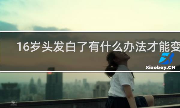 16岁头发白了有什么办法才能变黑