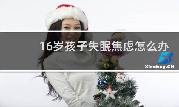 16岁孩子失眠焦虑怎么办