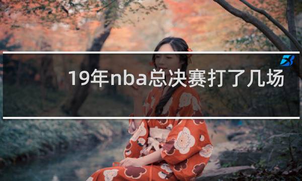 19年nba总决赛打了几场