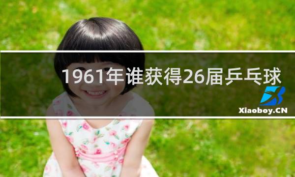 1961年谁获得26届乒乓球运动员