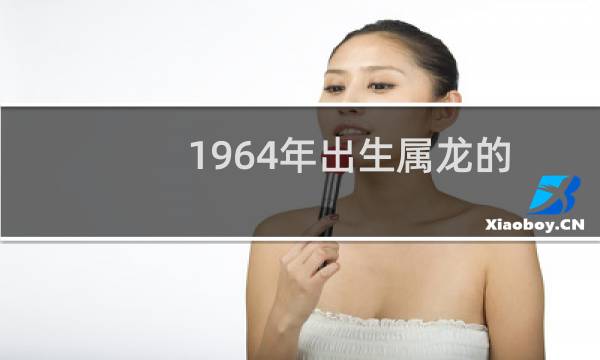 1964年出生属龙的人2023年多少岁（运势解析）图片