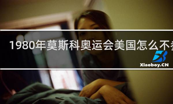 1980年莫斯科奥运会美国怎么不参加