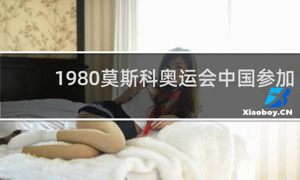 1980莫斯科奥运会中国参加了吗