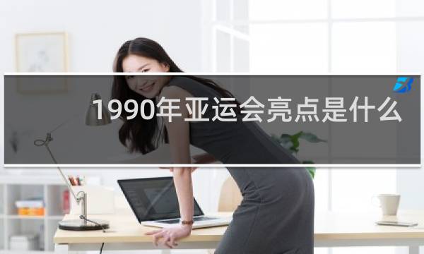 1990年亚运会亮点是什么