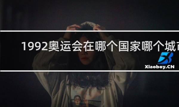 1992奥运会在哪个国家哪个城市