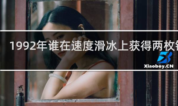 1992年谁在速度滑冰上获得两枚银牌