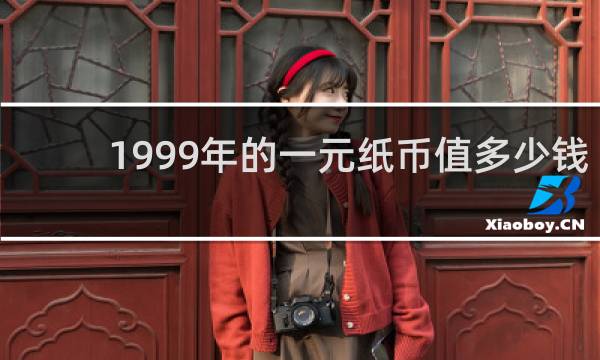 1999年的一元纸币值多少钱