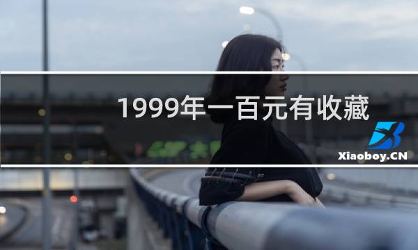 1999年一百元有收藏价值吗