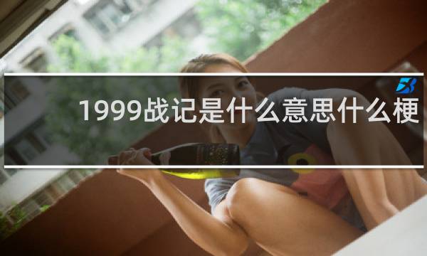 1999战记是什么意思什么梗