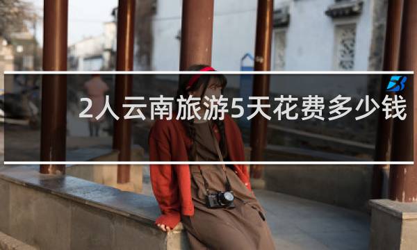 2人云南旅游5天花费多少钱