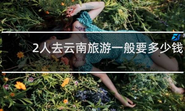 2人去云南旅游一般要多少钱