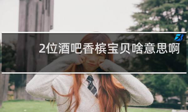 2位酒吧香槟宝贝啥意思啊