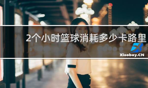 2个小时篮球消耗多少卡路里
