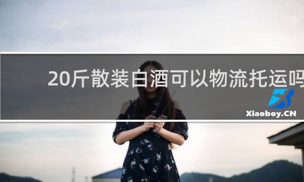 20斤散装白酒可以物流托运吗