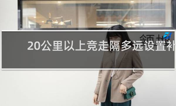 20公里以上竞走隔多远设置补给站