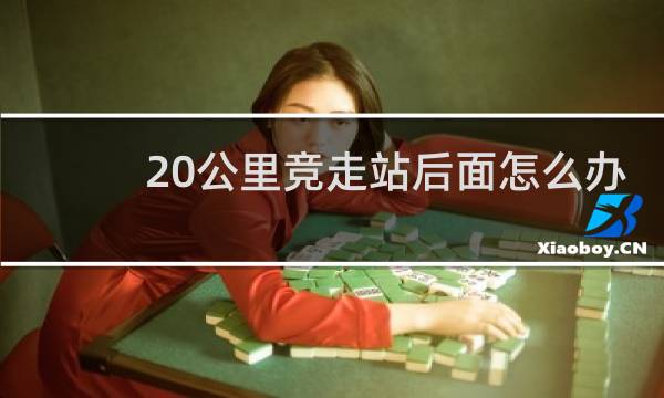 20公里竞走站后面怎么办