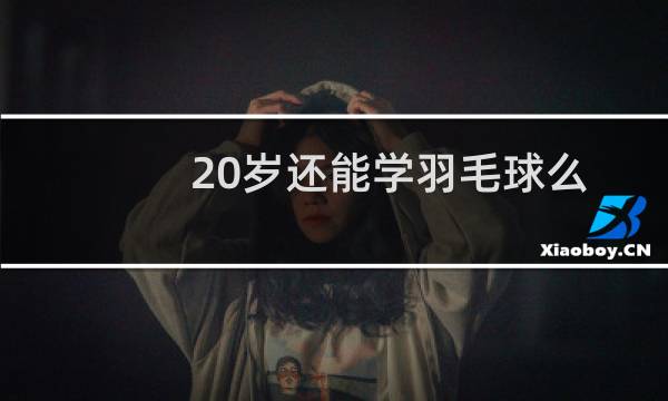 20岁还能学羽毛球么