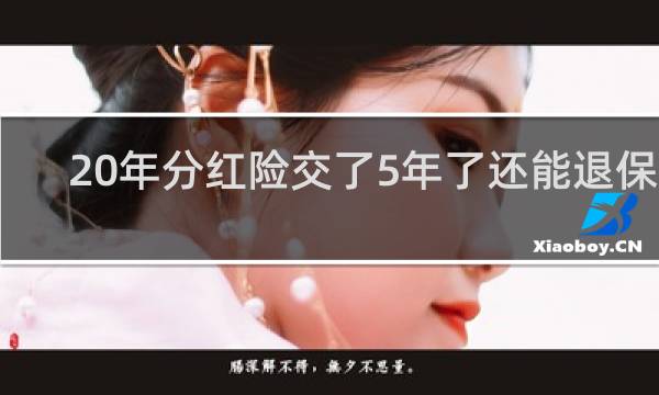 20年分红险交了5年了还能退保吗