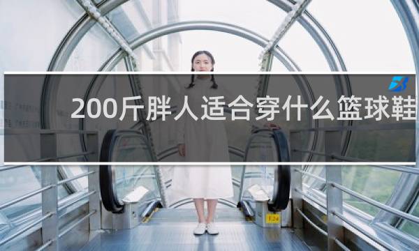 200斤胖人适合穿什么篮球鞋