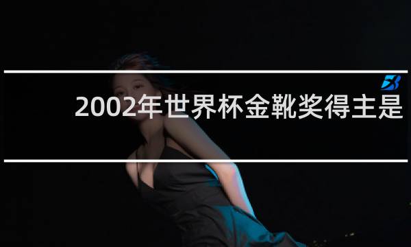 2002年世界杯金靴奖得主是谁