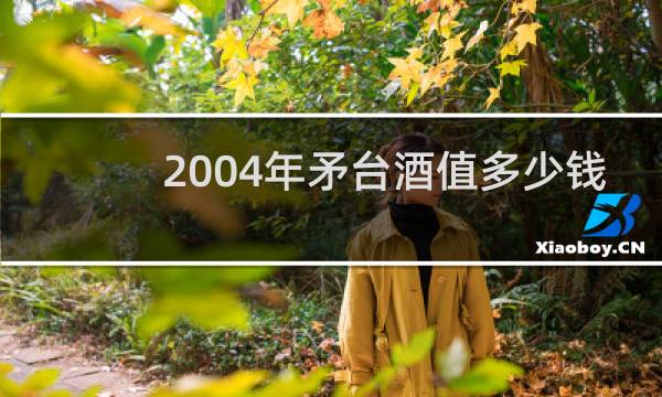 2004年矛台酒值多少钱