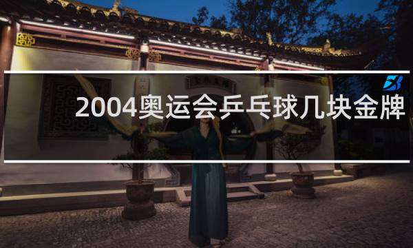 2004奥运会乒乓球几块金牌