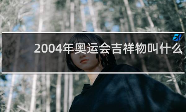 2004年奥运会吉祥物叫什么