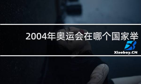 2004年奥运会在哪个国家举行的