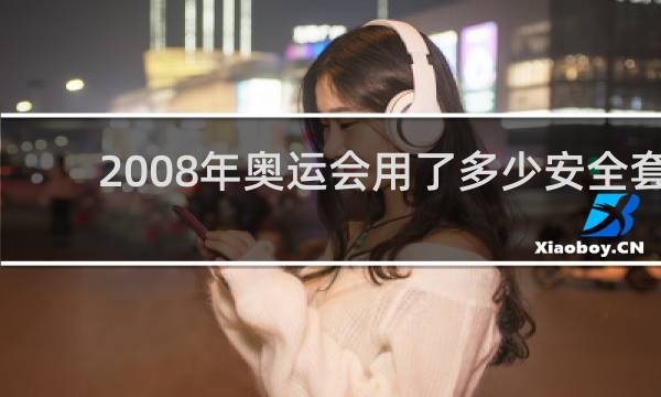 2008年奥运会用了多少安全套