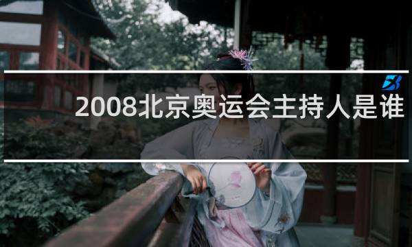 2008北京奥运会主持人是谁开幕式