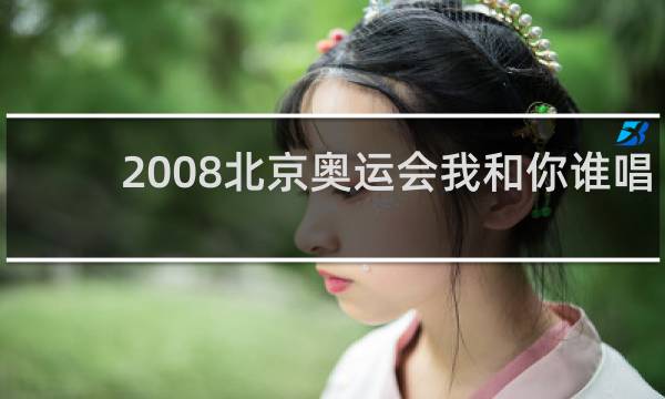 2008北京奥运会我和你谁唱的