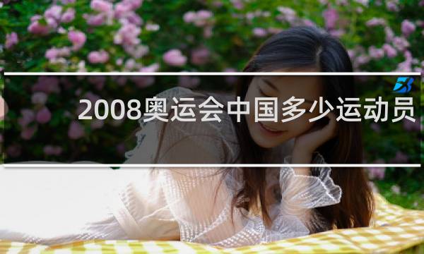 2008奥运会中国多少运动员