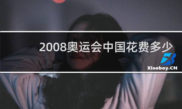 2008奥运会中国花费多少